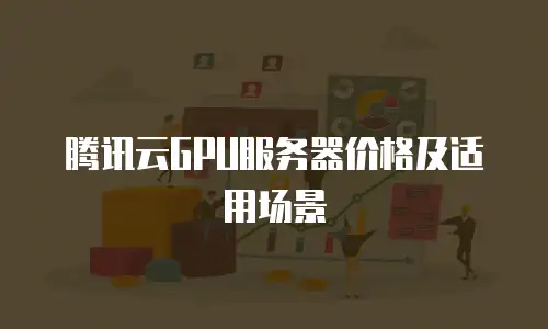 腾讯云GPU服务器价格及适用场景