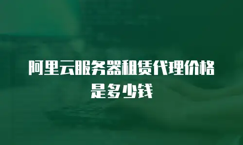 阿里云服务器租赁代理价格是多少钱
