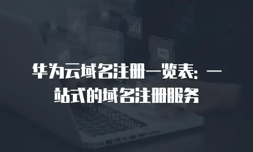 华为云域名注册一览表: 一站式的域名注册服务