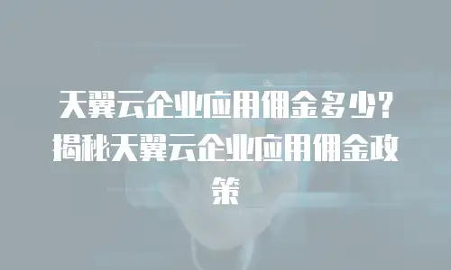 天翼云企业应用佣金多少？揭秘天翼云企业应用佣金政策