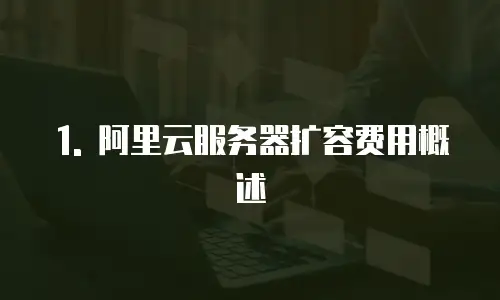 1. 阿里云服务器扩容费用概述