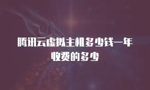 腾讯云虚拟主机多少钱一年收费的多少
