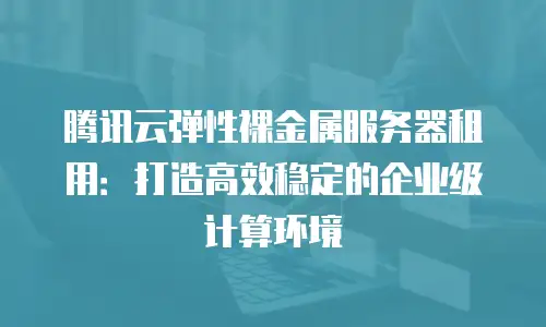 腾讯云弹性裸金属服务器租用：打造高效稳定的企业级计算环境