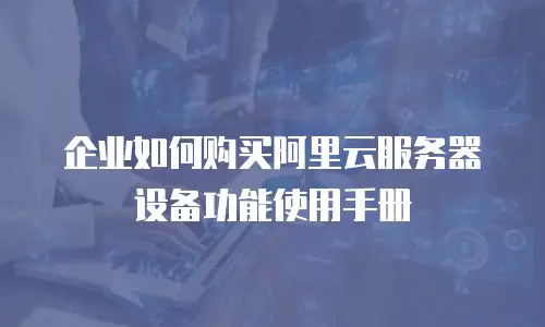 企业如何购买阿里云服务器设备功能使用手册