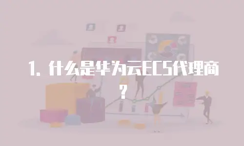 1. 什么是华为云ECS代理商？