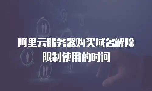 阿里云服务器购买域名解除限制使用的时间