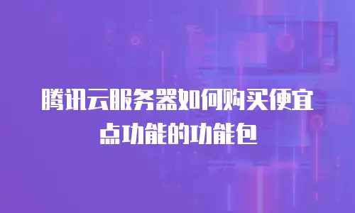 腾讯云服务器如何购买便宜点功能的功能包