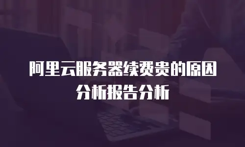阿里云服务器续费贵的原因分析报告分析