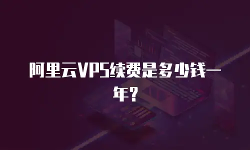 阿里云VPS续费是多少钱一年？