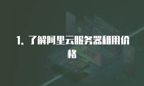 1. 了解阿里云服务器租用价格