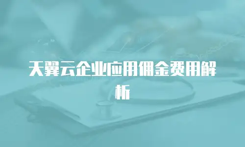 天翼云企业应用佣金费用解析