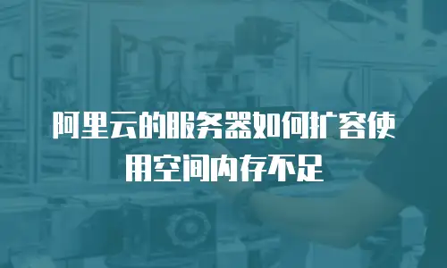 阿里云的服务器如何扩容使用空间内存不足