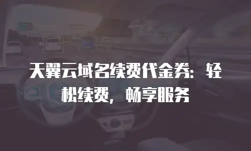 天翼云域名续费代金券：轻松续费，畅享服务