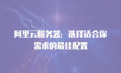 阿里云服务器：选择适合你需求的最佳配置