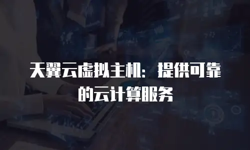 天翼云虚拟主机：提供可靠的云计算服务