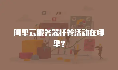 阿里云服务器托管活动在哪里？