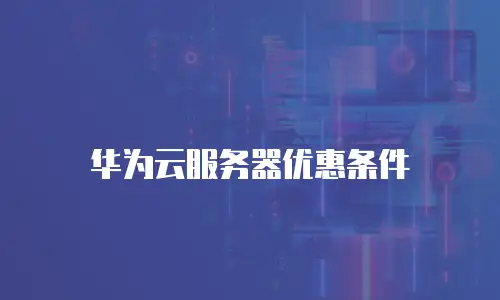 华为云服务器优惠条件