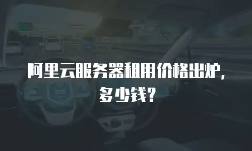 阿里云服务器租用价格出炉，多少钱？