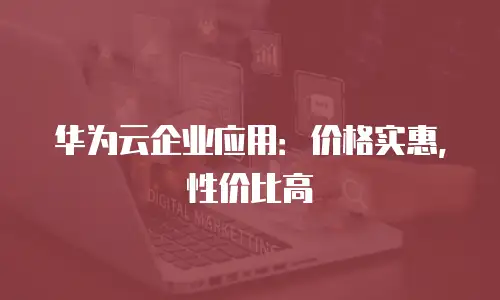 华为云企业应用：价格实惠，性价比高