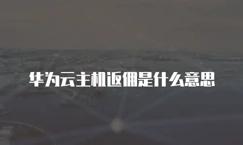 华为云主机返佣是什么意思