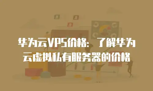 华为云VPS价格：了解华为云虚拟私有服务器的价格