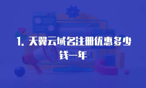 1. 天翼云域名注册优惠多少钱一年