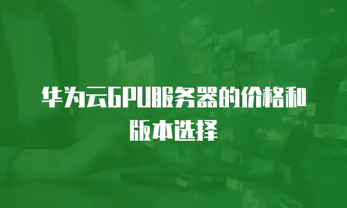 华为云GPU服务器的价格和版本选择