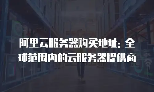 阿里云服务器购买地址: 全球范围内的云服务器提供商