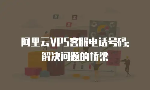 阿里云VPS客服电话号码: 解决问题的桥梁