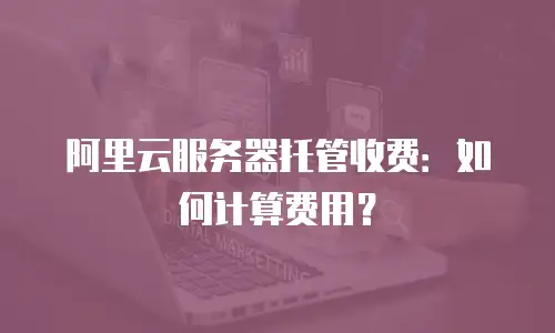 阿里云服务器托管收费：如何计算费用？