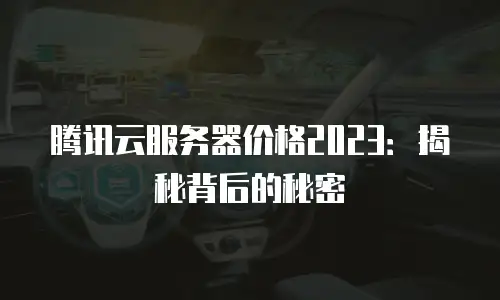 腾讯云服务器价格2023：揭秘背后的秘密