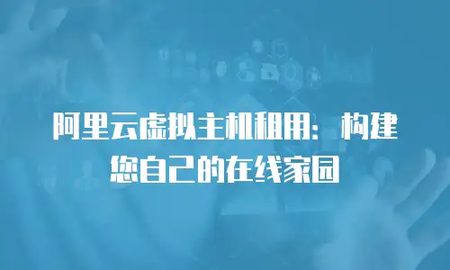 阿里云虚拟主机租用：构建您自己的在线家园