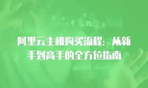 阿里云主机购买流程：从新手到高手的全方位指南