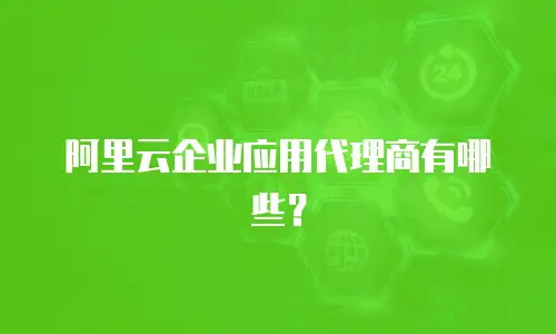 阿里云企业应用代理商有哪些？