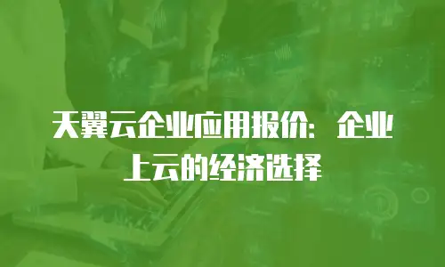 天翼云企业应用报价：企业上云的经济选择