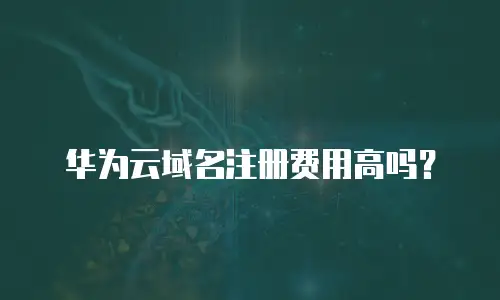 华为云域名注册费用高吗？
