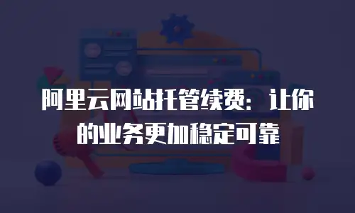 阿里云网站托管续费：让你的业务更加稳定可靠