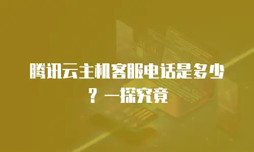 腾讯云主机客服电话是多少？一探究竟
