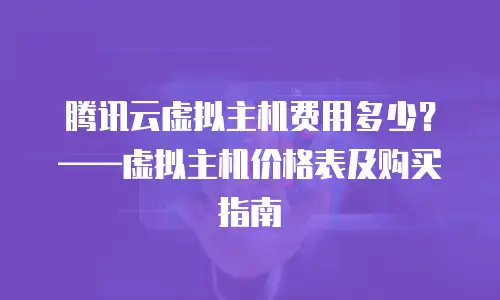 腾讯云虚拟主机费用多少？&mdash;&mdash;虚拟主机价格表及购买指南