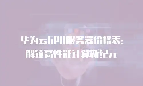 华为云GPU服务器价格表：解锁高性能计算新纪元