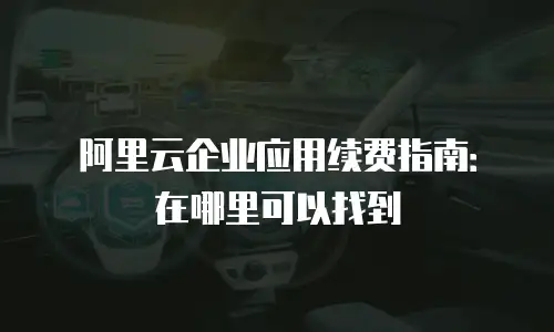 阿里云企业应用续费指南：在哪里可以找到