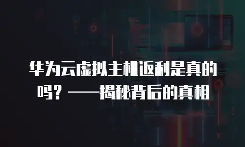 华为云虚拟主机返利是真的吗？&mdash;&mdash;揭秘背后的真相