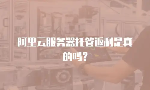 阿里云服务器托管返利是真的吗？