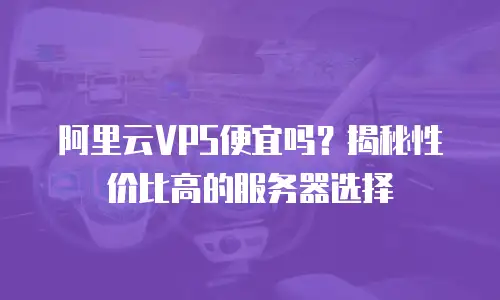 阿里云VPS便宜吗？揭秘性价比高的服务器选择
