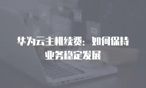 华为云主机续费：如何保持业务稳定发展