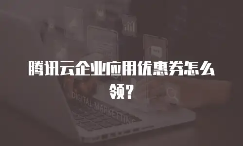 腾讯云企业应用优惠券怎么领？