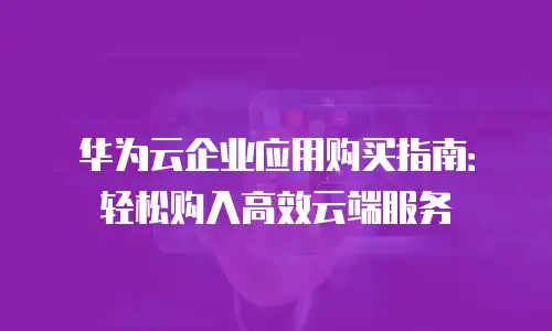 华为云企业应用购买指南：轻松购入高效云端服务