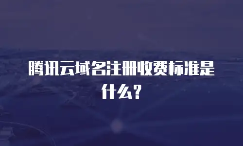 腾讯云域名注册收费标准是什么？