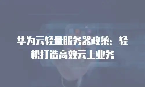 华为云轻量服务器政策：轻松打造高效云上业务