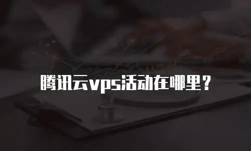 腾讯云vps活动在哪里？